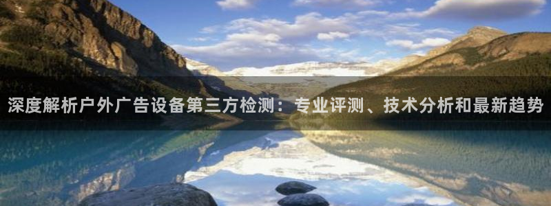 杏宇平台代理怎么赚钱：深度解析户外广告设备第三方检测：专业评测、技术分析和最新趋势