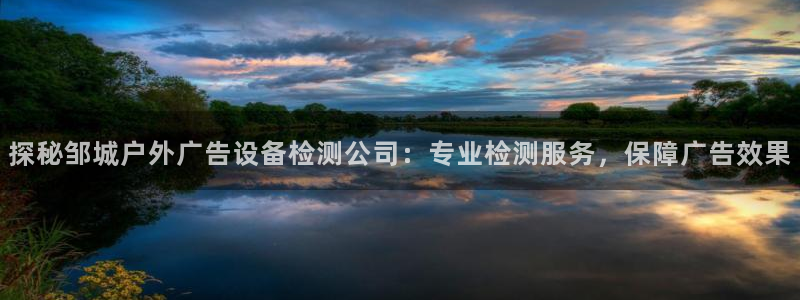 杏宇平台代理怎么样：探秘邹城户外广告设备检测公司：专业检测服务，保障广告效果