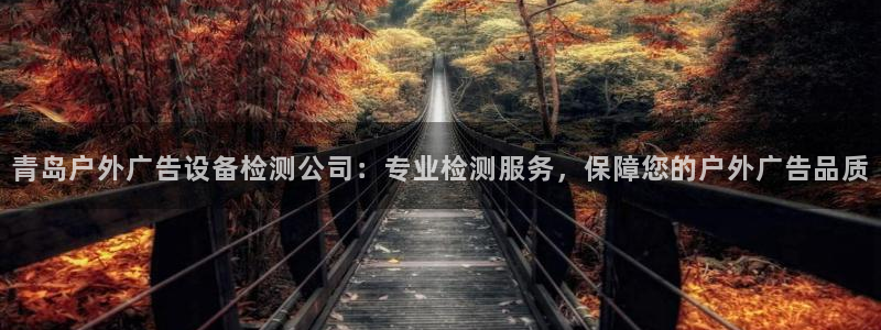 杏宇平台代理怎么赚钱快：青岛户外广告设备检测公司：专业检测服务，保障您的户外广告品质
