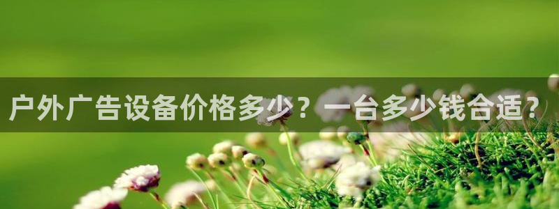 杏宇平台招商：户外广告设备价格多少？一台多少钱合适？