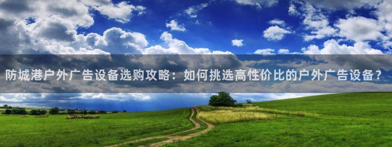 杏宇平台代理：防城港户外广告设备选购攻略：如何挑选高性价比的户外广告设备？