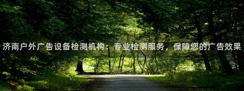 杏宇平台代理多少钱一次：济南户外广告设备检测机构：专业检测服务，保障您的广告效果