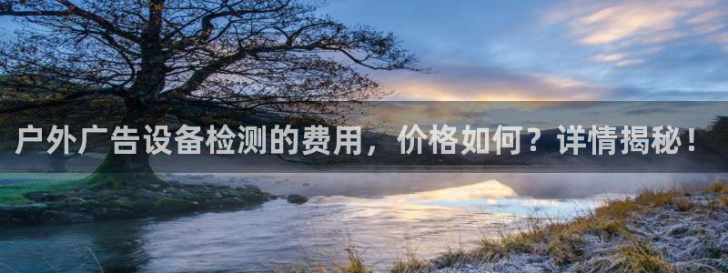 杏宇平台招商怎么样：户外广告设备检测的费用，价格如何？详情揭秘！