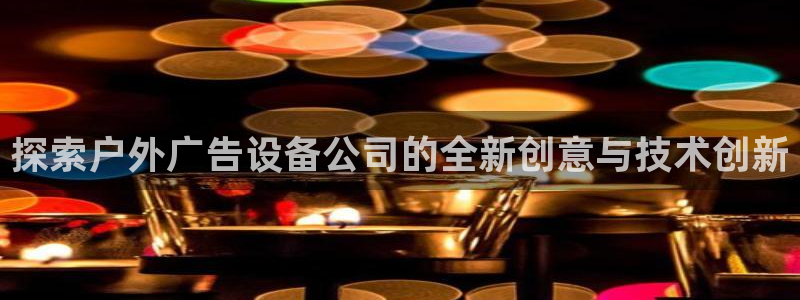 杏宇平台怎么样知乎：探索户外广告设备公司的全新创意与技术创新
