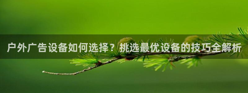 杏宇平台代理多少钱一个：户外广告设备如何选择？挑选最优设备的技巧全解析