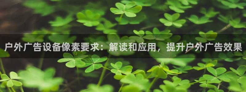 杏宇平台招商怎么样：户外广告设备像素要求：解读和应用，提升户外广告效果