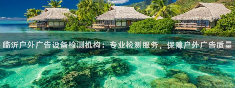 杏宇平台登录步骤：临沂户外广告设备检测机构：专业检测服务，保障户外广告质量