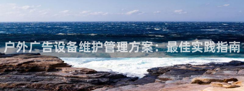 杏宇平台代理怎么样：户外广告设备维护管理方案：最佳实践指南