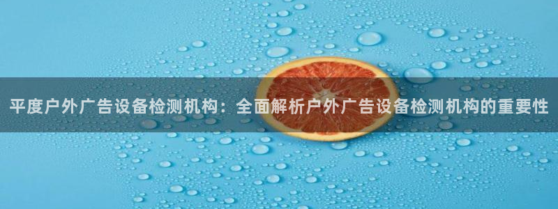 杏宇平台登陆：平度户外广告设备检测机构：全面解析户外广告设备检测机构的重要性