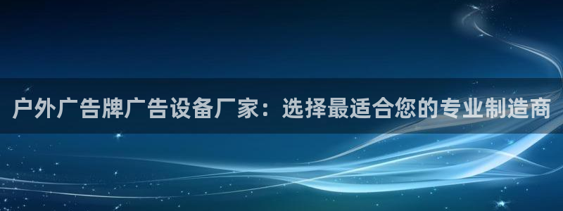 杏宇平台代理怎么赚钱快：户外广告牌广告设备厂家：选择最适合您的专业制造商