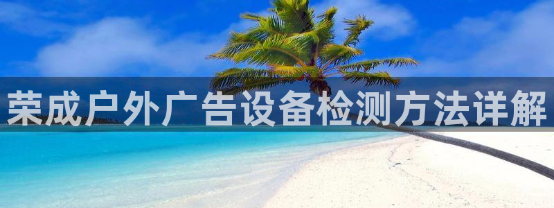杏宇平台代理怎么样赚钱：荣成户外广告设备检测方法详解
