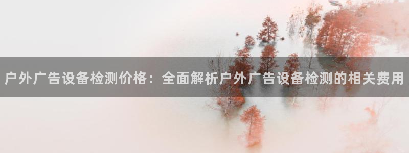 杏宇平台登录步骤是什么：户外广告设备检测价格：全面解析户外广告设备检测的相关费用