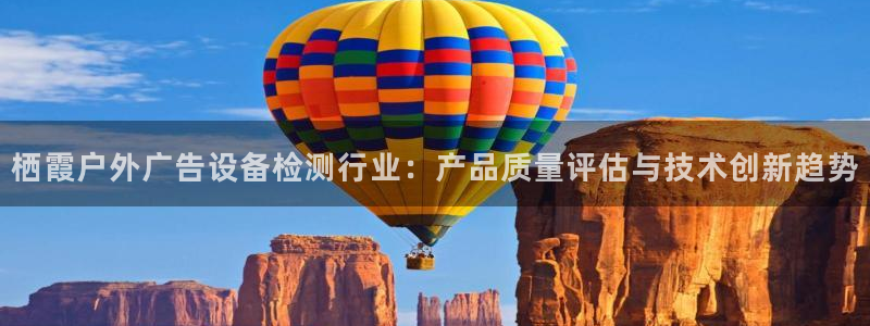 杏宇平台代理怎么赚钱：栖霞户外广告设备检测行业：产品质量评估与技术创新趋势