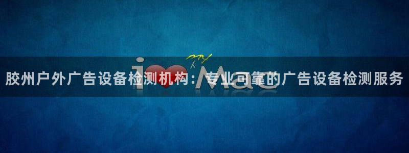 杏宇平台登录步骤图：胶州户外广告设备检测机构：专业可靠的广告设备检测服务