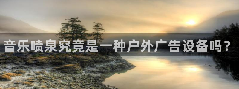 杏宇平台怎么样：音乐喷泉究竟是一种户外广告设备吗？