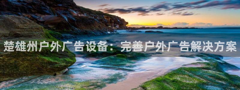 杏宇平台代理怎么样：楚雄州户外广告设备：完善户外广告解决方案