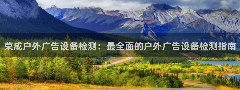杏宇平台代理：荣成户外广告设备检测：最全面的户外广告设备检测指南