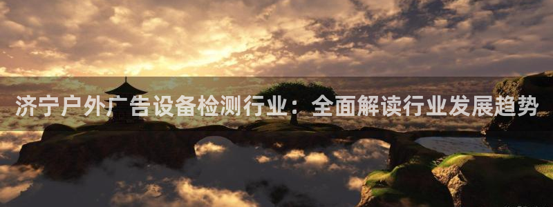 杏宇平台代理怎么样啊：济宁户外广告设备检测行业：全面解读行业发展趋势