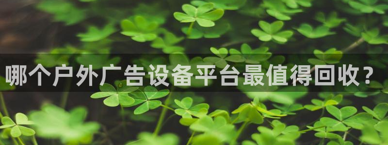 杏宇平台代理怎么赚钱快：哪个户外广告设备平台最值得回收？