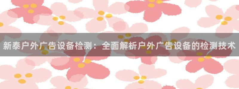 杏宇平台登录方法：新泰户外广告设备检测：全面解析户外广告设备的检测技术