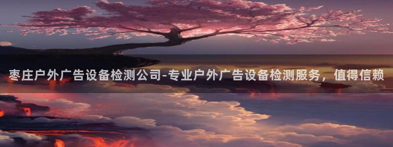 杏宇平台招商电话号码：枣庄户外广告设备检测公司-专业户外广告设备检测服务，值得信赖