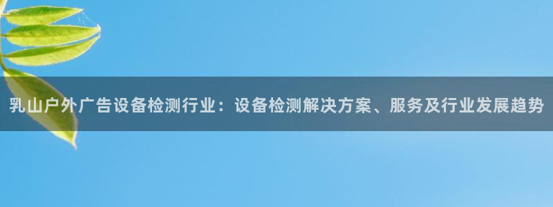 杏宇平台代理多少钱一个月：乳山户外广告设备检测行业：设备检测解决方案、服务及行业发展趋势