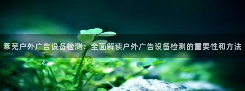 杏宇平台总代理：莱芜户外广告设备检测：全面解读户外广告设备检测的重要性和方法