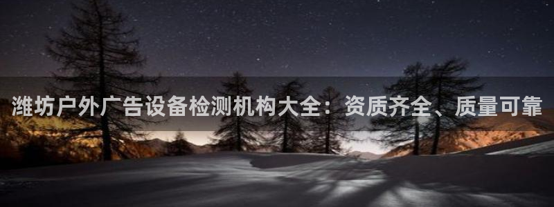 杏宇平台登陆：潍坊户外广告设备检测机构大全：资质齐全、质量可靠