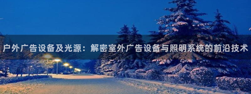 杏宇平台代理多少钱一次：户外广告设备及光源：解密室外广告设备与照明系统的前沿技术