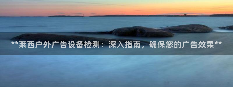 杏宇平台总代理电话：**莱西户外广告设备检测：深入指南，确保您的广告效果**