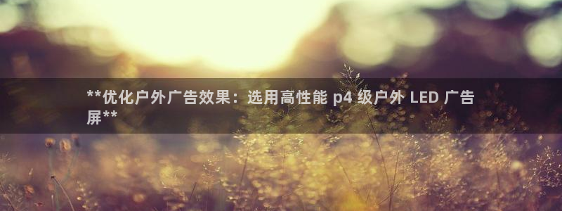 杏宇平台登录步骤是什么：**优化户外广告效果：选用高性能 p4 级户外 LED 广告
屏**