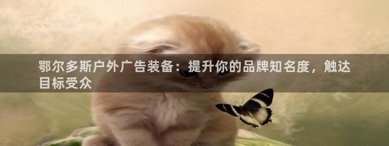 杏宇平台官网注册：鄂尔多斯户外广告装备：提升你的品牌知名度，触达
目标受众