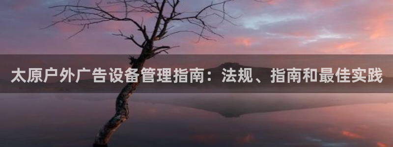 杏宇平台登录步骤：太原户外广告设备管理指南：法规、指南和最佳实践