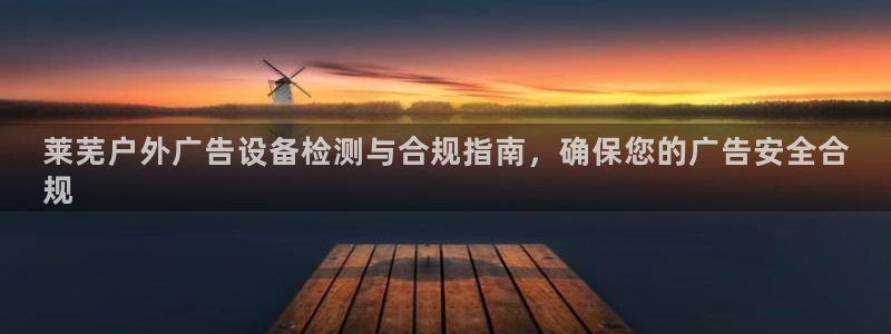 杏宇平台代理多少钱：莱芜户外广告设备检测与合规指南，确保您的广告安全合
规