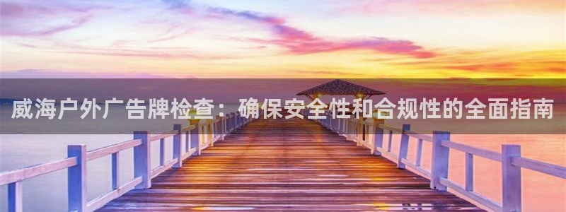杏宇平台代理怎么赚钱的：威海户外广告牌检查：确保安全性和合规性的全面指南