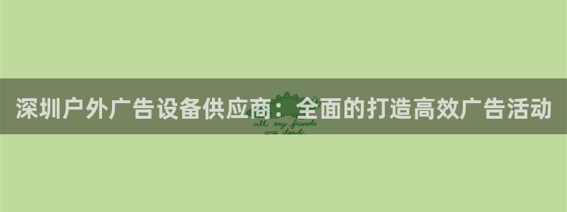 杏宇平台招商电话号码：深圳户外广告设备供应商：全面的打造高效广告活动
