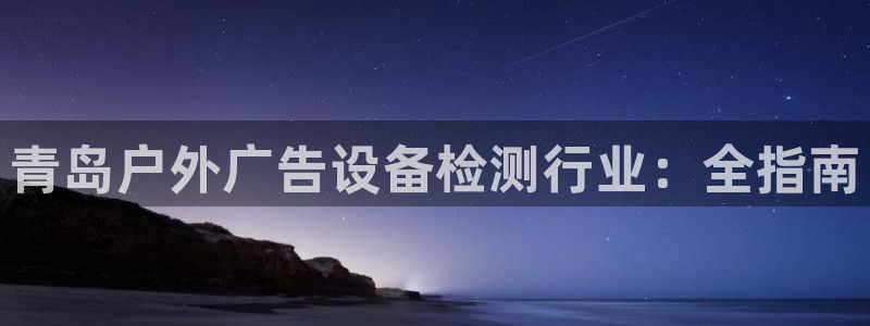 杏宇平台代理：青岛户外广告设备检测行业：全指南