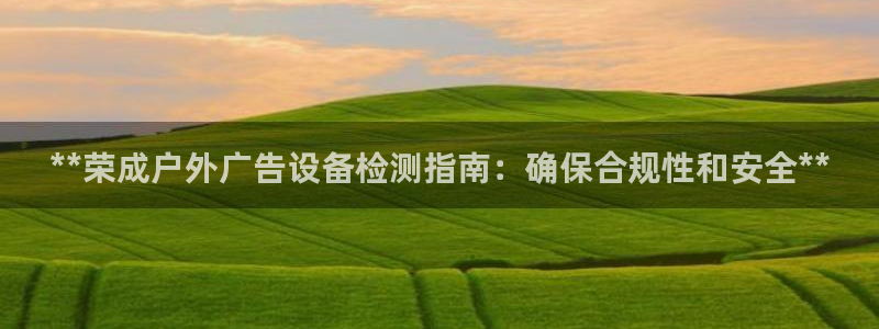 杏宇平台怎么样赚钱：**荣成户外广告设备检测指南：确保合规性和安全**