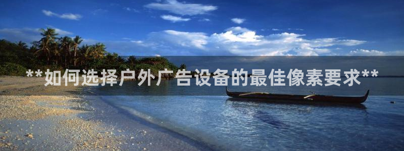 杏宇平台登录步骤：**如何选择户外广告设备的最佳像素要求**