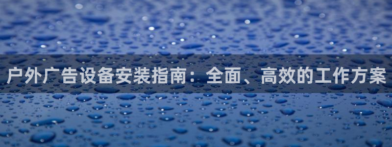 杏宇平台代理多少钱：户外广告设备安装指南：全面、高效的工作方案