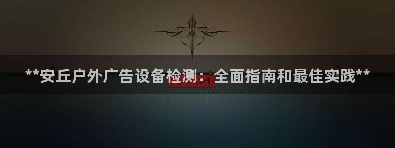 杏宇代理注册：**安丘户外广告设备检测：全面指南和最佳实践**