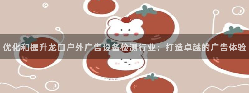 杏宇平台提现为什么这么久呢：优化和提升龙口户外广告设备检测行业：打造卓越的广告体验