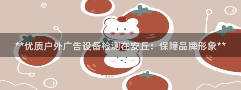 杏宇平台登录步骤图：**优质户外广告设备检测在安丘：保障品牌形象**
