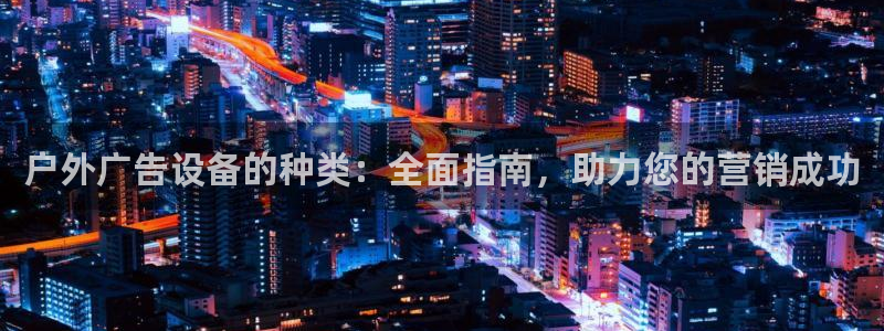 杏宇平台代理怎么样：户外广告设备的种类：全面指南，助力您的营销成功