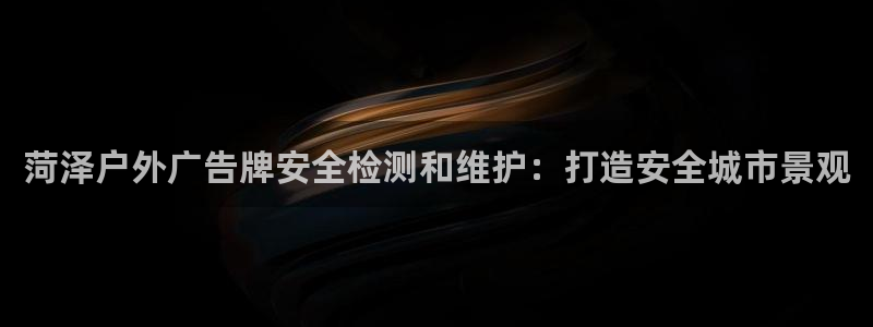 杏宇平台怎么样：菏泽户外广告牌安全检测和维护：打造安全城市景观