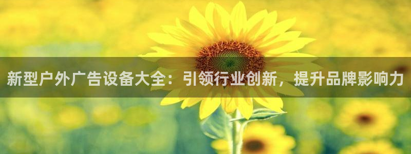 杏宇平台代理多少钱一次：新型户外广告设备大全：引领行业创新，提升品牌影响力