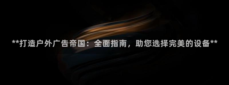杏宇平台代理怎么样：**打造户外广告帝国：全面指南，助您选择完美的设备**