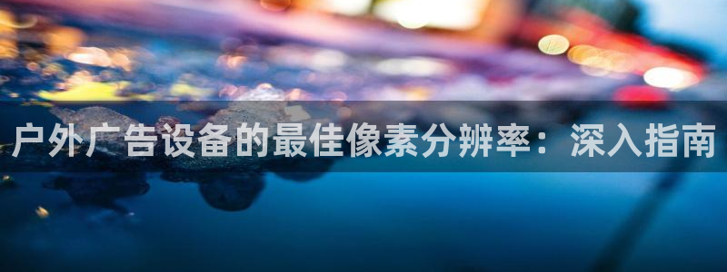杏宇平台总代理电话：户外广告设备的最佳像素分辨率：深入指南