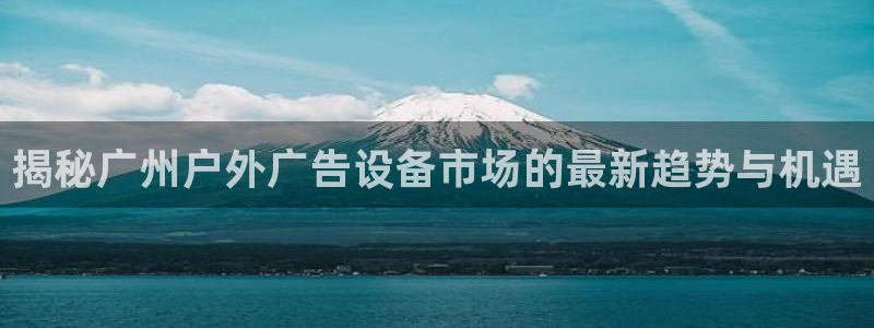 杏宇平台怎么样：揭秘广州户外广告设备市场的最新趋势与机遇