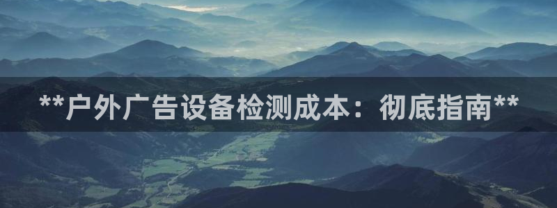 杏宇平台登陆：**户外广告设备检测成本：彻底指南**